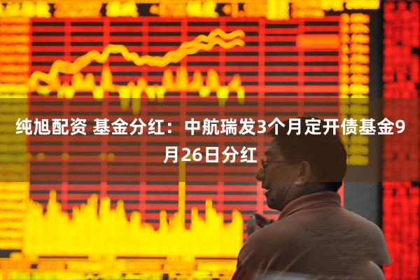 纯旭配资 基金分红：中航瑞发3个月定开债基金9月26日分红