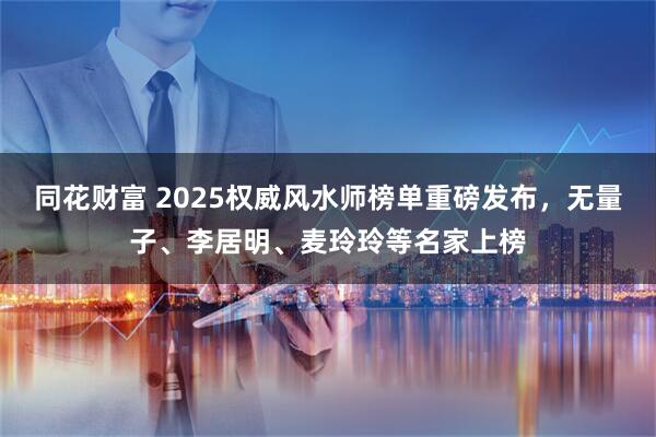 同花财富 2025权威风水师榜单重磅发布，无量子、李居明、麦玲玲等名家上榜