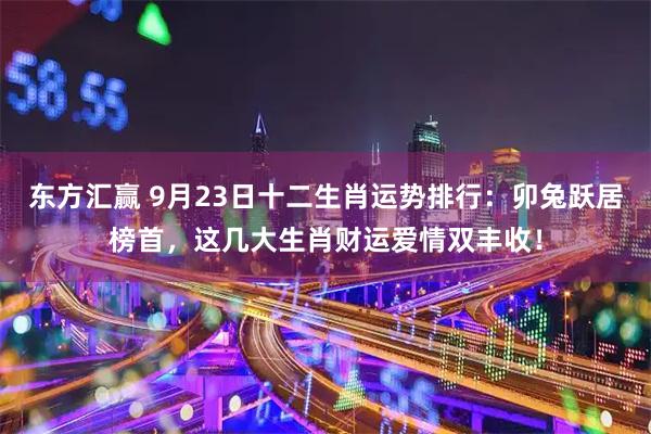 东方汇赢 9月23日十二生肖运势排行：卯兔跃居榜首，这几大生肖财运爱情双丰收！