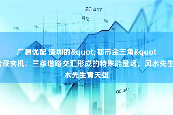 广源优配 深圳的"都市金三角"地形暗藏玄机：三条道路交汇形成的特殊能量场，风水先生黄天雄