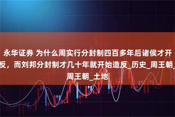 永华证券 为什么周实行分封制四百多年后诸侯才开始造反，而刘邦分封制才几十年就开始造反_历史_周王朝_土地