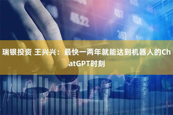 瑞银投资 王兴兴：最快一两年就能达到机器人的ChatGPT时刻