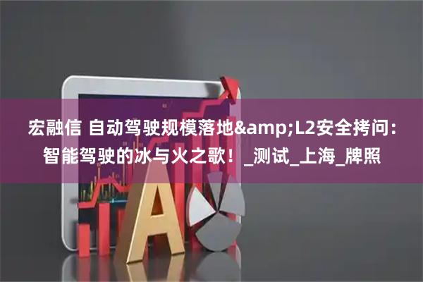 宏融信 自动驾驶规模落地&L2安全拷问：智能驾驶的冰与火之歌！_测试_上海_牌照