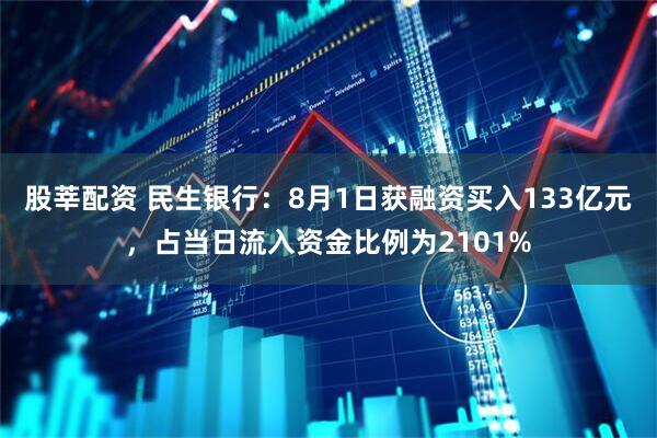 股莘配资 民生银行：8月1日获融资买入133亿元，占当日流入资金比例为2101%
