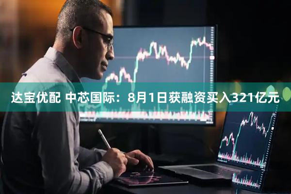 达宝优配 中芯国际：8月1日获融资买入321亿元