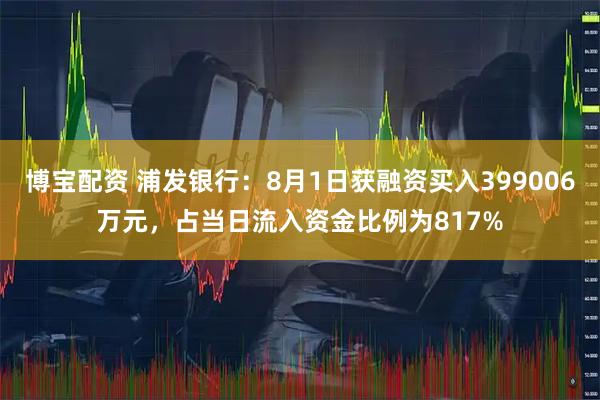 博宝配资 浦发银行：8月1日获融资买入399006万元，占当日流入资金比例为817%