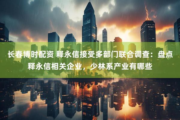 长春博时配资 释永信接受多部门联合调查：盘点释永信相关企业，少林系产业有哪些