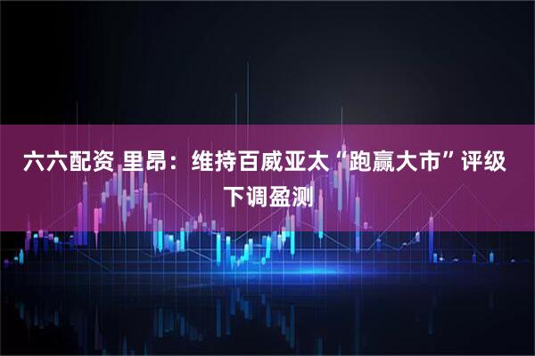 六六配资 里昂：维持百威亚太“跑赢大市”评级 下调盈测