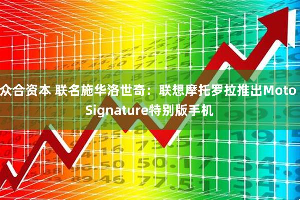 众合资本 联名施华洛世奇：联想摩托罗拉推出Moto Signature特别版手机