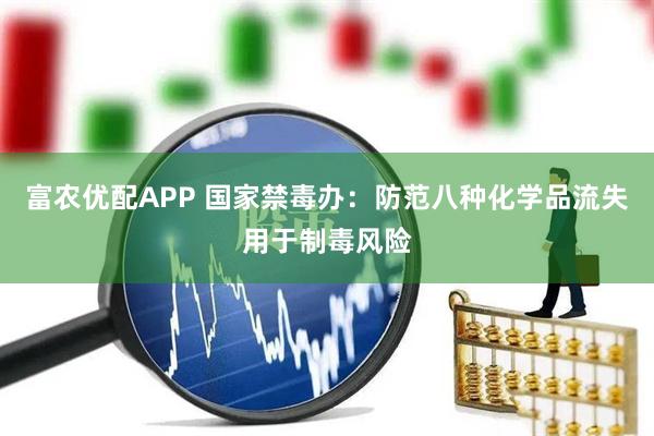 富农优配APP 国家禁毒办：防范八种化学品流失用于制毒风险