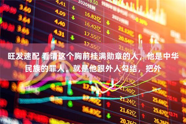 旺发速配 看清这个胸前挂满勋章的人，他是中华民族的罪人。就是他跟外人勾结，把外
