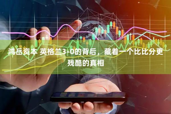 鸿岳资本 英格兰3-0的背后，藏着一个比比分更残酷的真相