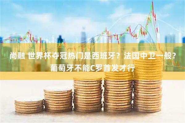 尚融 世界杯夺冠热门是西班牙？法国中卫一般？葡萄牙不能C罗首发才行