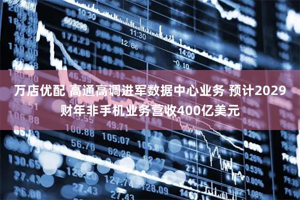 万店优配 高通高调进军数据中心业务 预计2029财年非手机业务营收400亿美元