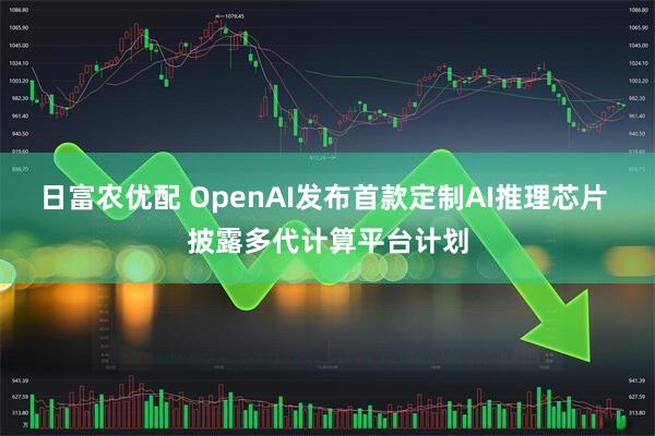 日富农优配 OpenAI发布首款定制AI推理芯片 披露多代计算平台计划