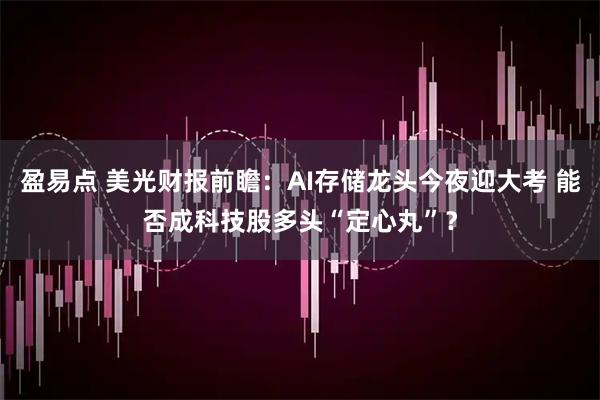 盈易点 美光财报前瞻：AI存储龙头今夜迎大考 能否成科技股多头“定心丸”？
