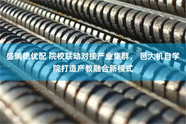 盛瑞德优配 院校联动对接产业集群， 邑大机自学院打造产教融合新模式