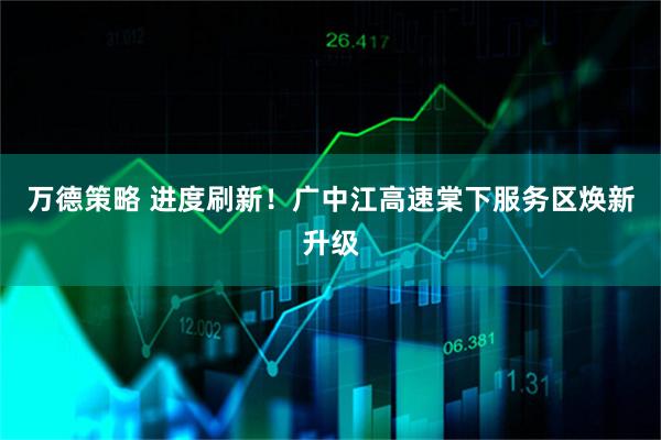 万德策略 进度刷新！广中江高速棠下服务区焕新升级