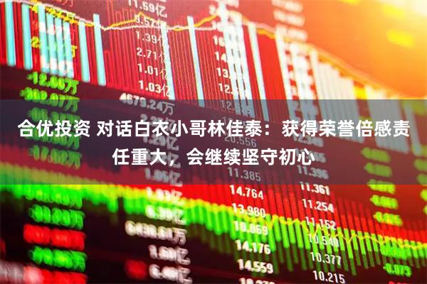 合优投资 对话白衣小哥林佳泰：获得荣誉倍感责任重大，会继续坚守初心