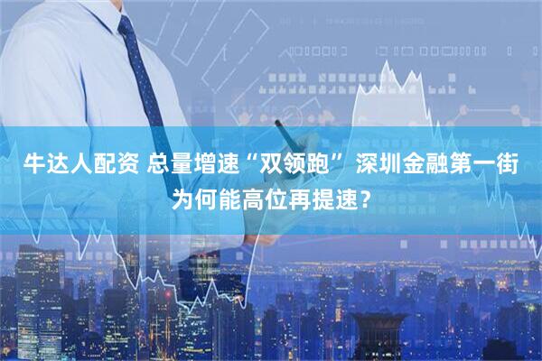 牛达人配资 总量增速“双领跑” 深圳金融第一街为何能高位再提速？