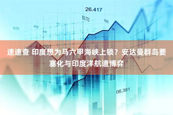 速速查 印度想为马六甲海峡上锁？安达曼群岛要塞化与印度洋航道博弈