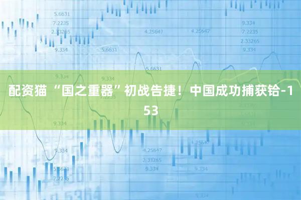 配资猫 “国之重器”初战告捷！中国成功捕获铪-153