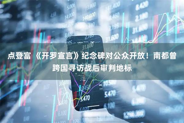 点登富 《开罗宣言》纪念碑对公众开放！南都曾跨国寻访战后审判地标