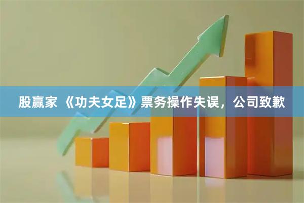 股赢家 《功夫女足》票务操作失误，公司致歉