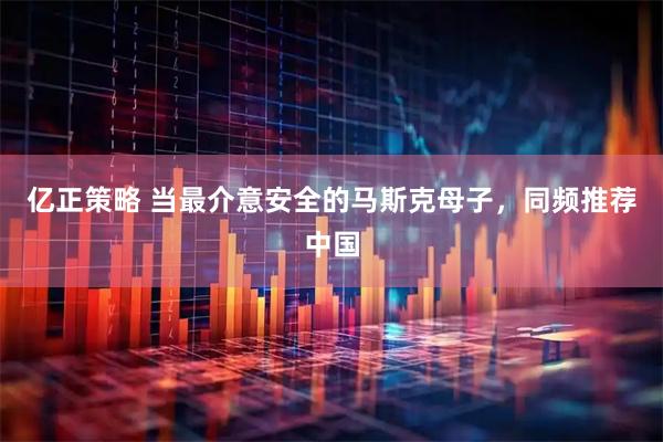 亿正策略 当最介意安全的马斯克母子，同频推荐中国