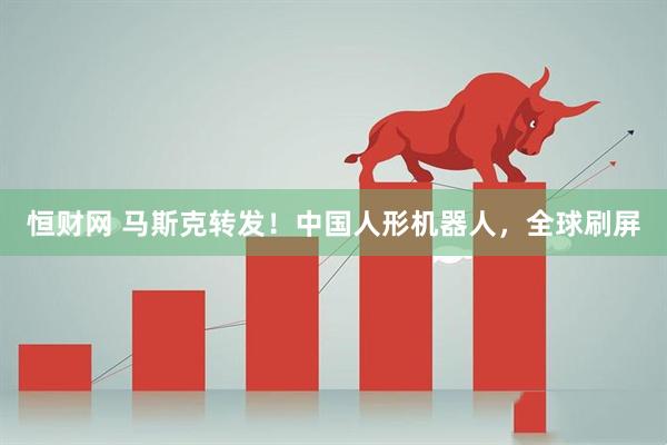 恒财网 马斯克转发！中国人形机器人，全球刷屏