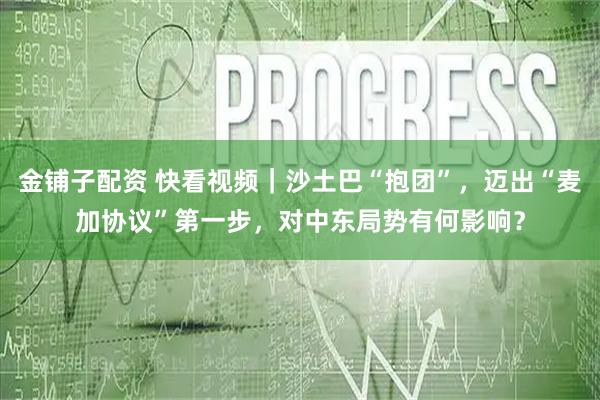 金铺子配资 快看视频｜沙土巴“抱团”，迈出“麦加协议”第一步，对中东局势有何影响？