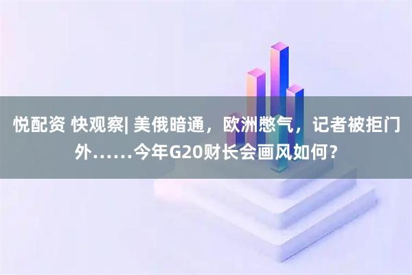 悦配资 快观察| 美俄暗通，欧洲憋气，记者被拒门外……今年G20财长会画风如何？